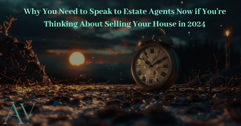 Why You Need to Speak to Estate Agents Now if You're Thinking About Selling Your House in 2024