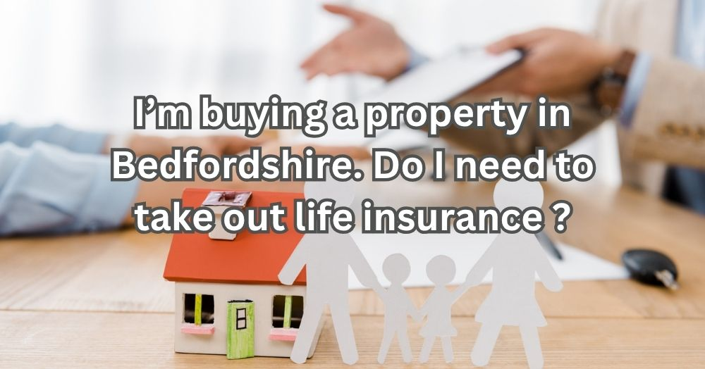 I’m Buying A Property in Bedfordshire – Do I Need To Take Out Life Insurance?