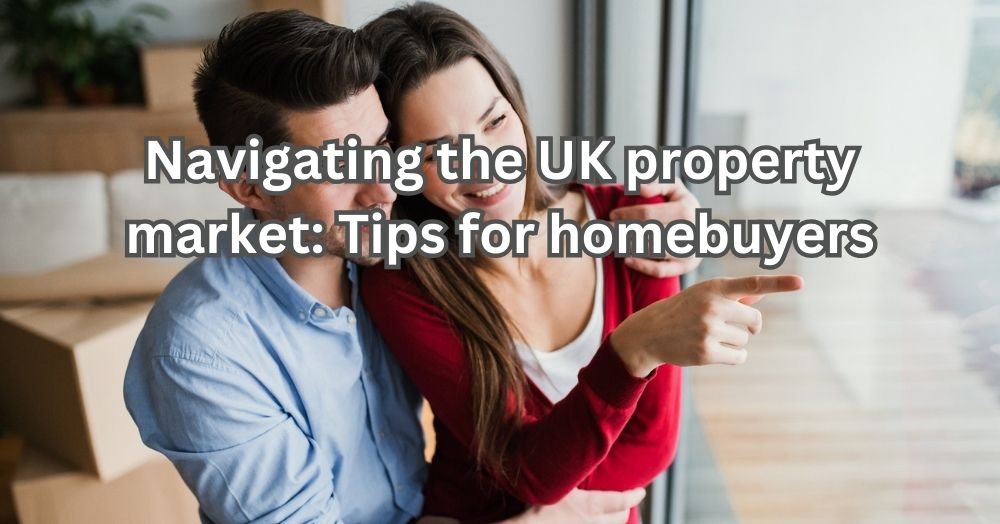 Navigating the UK Property Market: Tips for Homebuyers