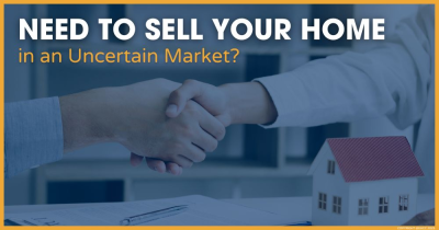 Need to Sell Your Home in an Uncertain Market? Read On