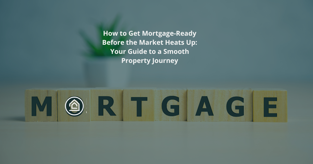 How to Get Mortgage-Ready Before the Market Heats Up: Your Guide to a Smooth Property Journey