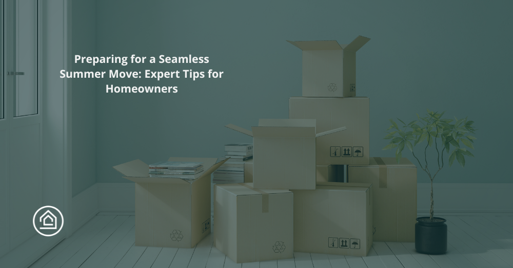 Preparing for a Seamless Summer Move: Expert Tips for Homeowners