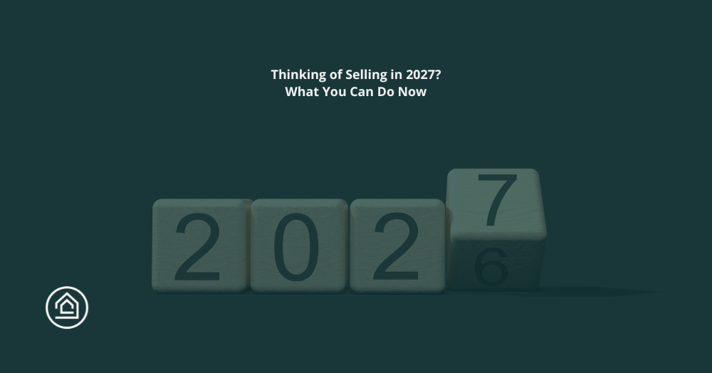 Thinking of Selling in 2027? What You Can Do Now
