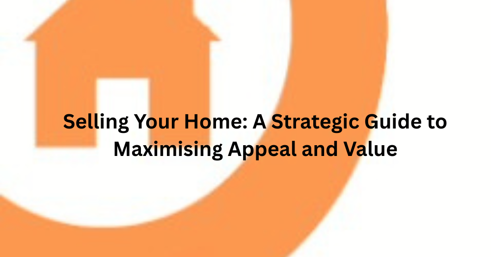 Selling Your Home: A Strategic Guide to Maximising Appeal and Value