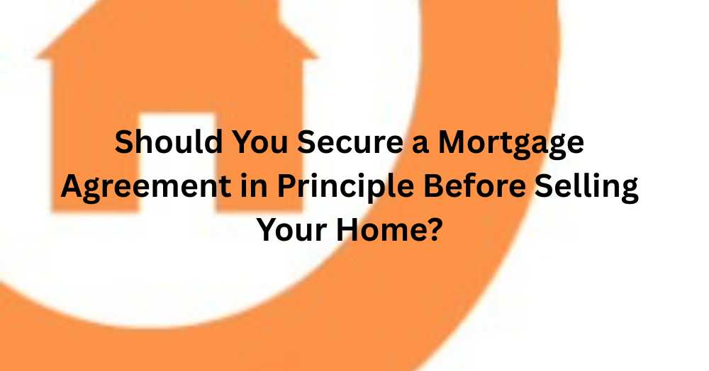Should You Secure a Mortgage Agreement in Principle Before Selling Your Home?