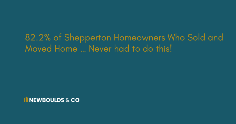 82.2% of Shepperton Homeowners Who Sold and Moved Home … Never had to do this!