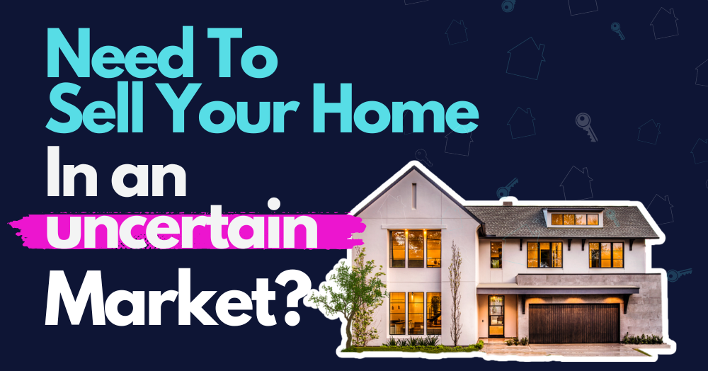 Need to Sell Your Home in an Uncertain Market? Read On